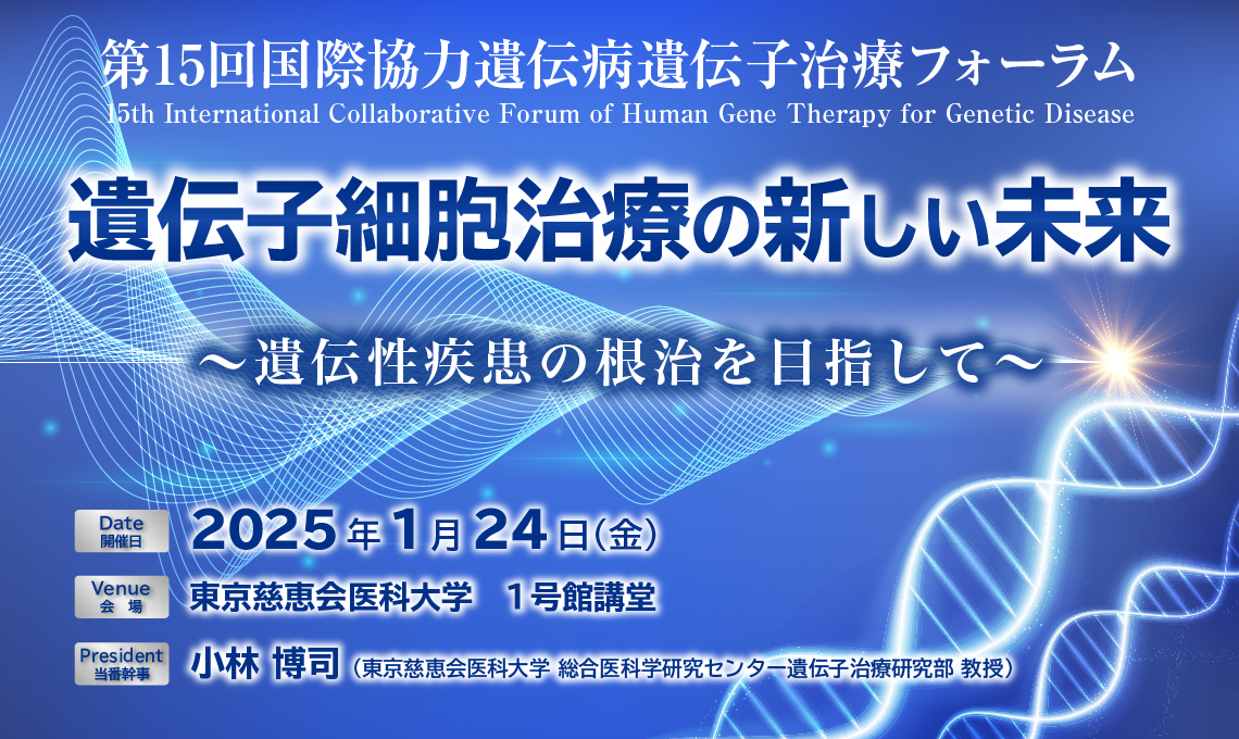 第15回 国際協力遺伝病遺伝子治療フォーラム テーマ：遺伝子細胞治療の新しい未来 遺伝性疾患の根治を目指して 会期：2025年1月24日（金）会場 東京慈恵会医科大学 1号館講堂 当番幹事 小林 博司 東京慈恵会医科大学 総合医科学研究センター遺伝子治療研究部 教授